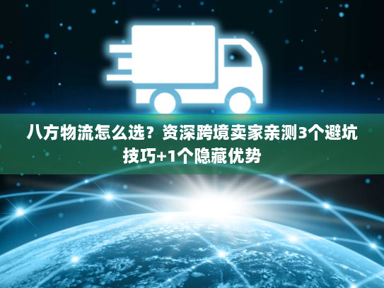 八方物流怎么选?资深跨境卖家亲测3个避坑技巧+1个隐藏优势 八方物流怎么选?资深跨境卖家亲测3个避坑技巧+1个隐藏优势