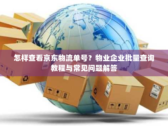 怎样查看京东物流单号？物业企业批量查询教程与常见问题解答
