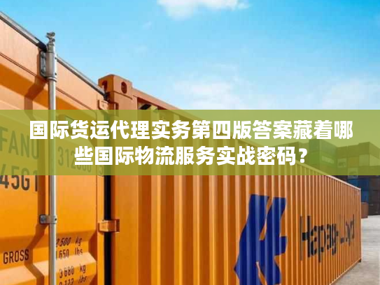 国际货运代理实务第四版答案藏着哪些国际物流服务实战密码？