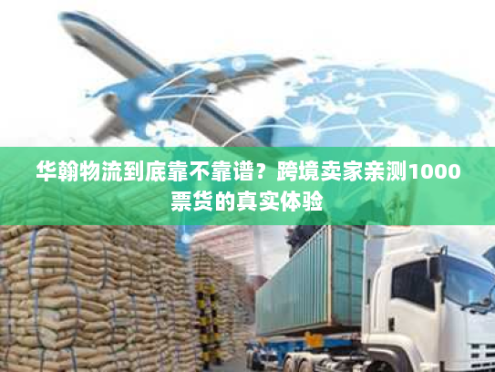 华翰物流到底靠不靠谱？跨境卖家亲测1000票货的真实体验