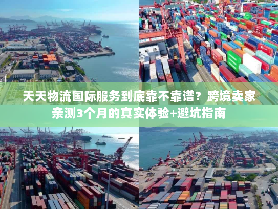 天天物流国际服务到底靠不靠谱？跨境卖家亲测3个月的真实体验+避坑指南