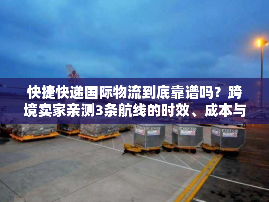 快捷快递国际物流到底靠谱吗?跨境卖家亲测3条航线的时效、成本与避坑真相 快捷快递国际物流到底靠谱吗?跨境卖家亲测3条航线的时效、成本与避坑真相