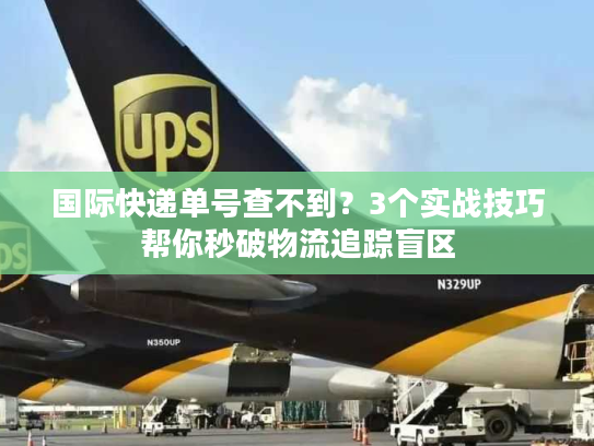 国际快递单号查不到？3个实战技巧帮你秒破物流追踪盲区