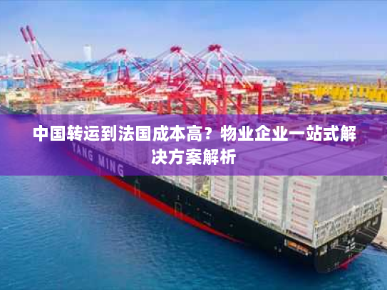 中国转运到法国成本高?物业企业一站式解决方案解析 中国转运到法国成本高?物业企业一站式解决方案解析