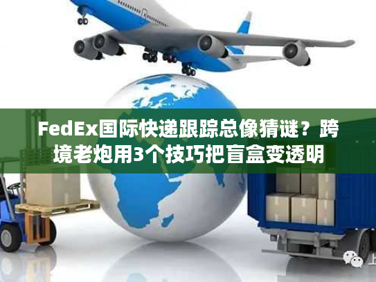 FedEx国际快递跟踪总像猜谜？跨境老炮用3个技巧把盲盒变透明