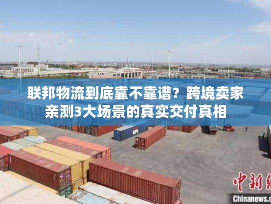 联邦物流到底靠不靠谱？跨境卖家亲测3大场景的真实交付真相