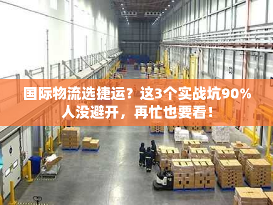 国际物流选捷运?这3个实战坑90%人没避开,再忙也要看! 国际物流选捷运?这3个实战坑90%人没避开,再忙也要看!