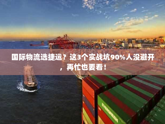 国际物流选捷运?这3个实战坑90%人没避开,再忙也要看! 国际物流选捷运?这3个实战坑90%人没避开,再忙也要看!