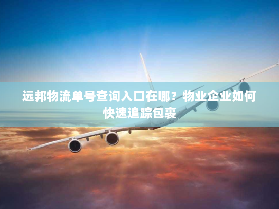 远邦物流单号查询入口在哪?物业企业如何快速追踪包裹 远邦物流单号查询入口在哪?物业企业如何快速追踪包裹