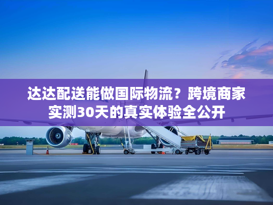达达配送能做国际物流？跨境商家实测30天的真实体验全公开