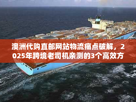 澳洲代购直邮网站物流痛点破解，2025年跨境老司机亲测的3个高效方案