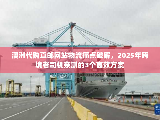 澳洲代购直邮网站物流痛点破解，2025年跨境老司机亲测的3个高效方案