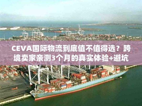 CEVA国际物流到底值不值得选?跨境卖家亲测3个月的真实体验+避坑指南 CEVA国际物流到底值不值得选?跨境卖家亲测3个月的真实体验+避坑指南