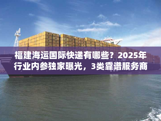 福建海运国际快递有哪些?2025年行业内参独家曝光,3类靠谱服务商+实战避坑技巧 福建海运国际快递有哪些?2025年行业内参独家曝光,3类靠谱服务商+实战避坑技巧