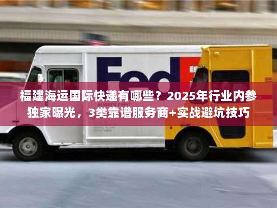 福建海运国际快递有哪些？2025年行业内参独家曝光，3类靠谱服务商+实战避坑技巧