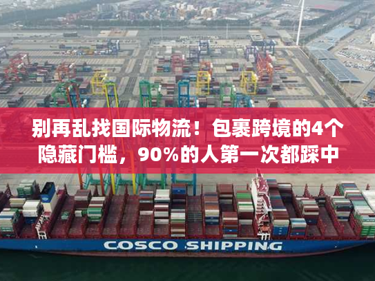 别再乱找国际物流!包裹跨境的4个隐藏门槛,90%的人第一次都踩中了 别再乱找国际物流!包裹跨境的4个隐藏门槛,90%的人第一次都踩中了