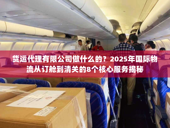 货运代理有限公司做什么的？2025年国际物流从订舱到清关的8个核心服务揭秘