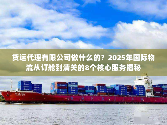 货运代理有限公司做什么的？2025年国际物流从订舱到清关的8个核心服务揭秘