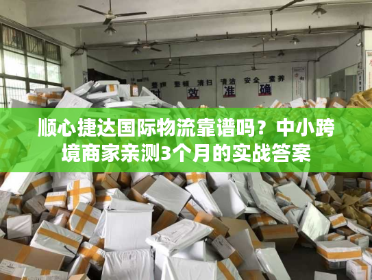 顺心捷达国际物流靠谱吗？中小跨境商家亲测3个月的实战答案