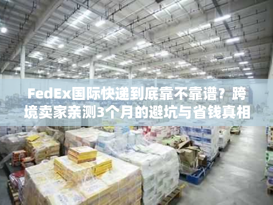 FedEx国际快递到底靠不靠谱?跨境卖家亲测3个月的避坑与省钱真相 FedEx国际快递到底靠不靠谱?跨境卖家亲测3个月的避坑与省钱真相