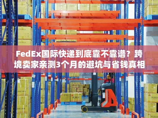 FedEx国际快递到底靠不靠谱?跨境卖家亲测3个月的避坑与省钱真相 FedEx国际快递到底靠不靠谱?跨境卖家亲测3个月的避坑与省钱真相