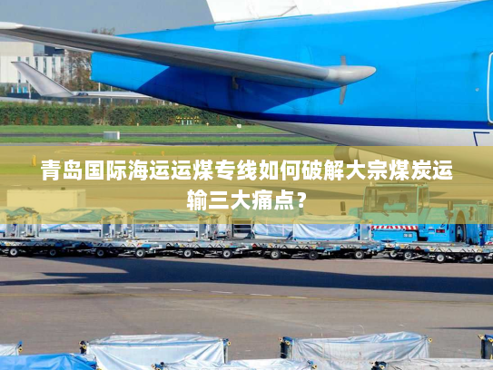 青岛国际海运运煤专线如何破解大宗煤炭运输三大痛点？