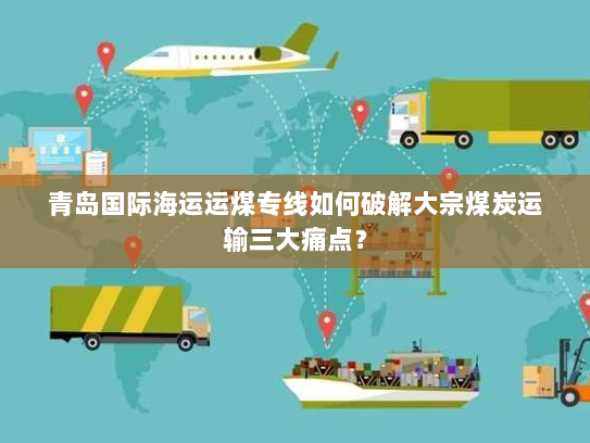 青岛国际海运运煤专线如何破解大宗煤炭运输三大痛点？