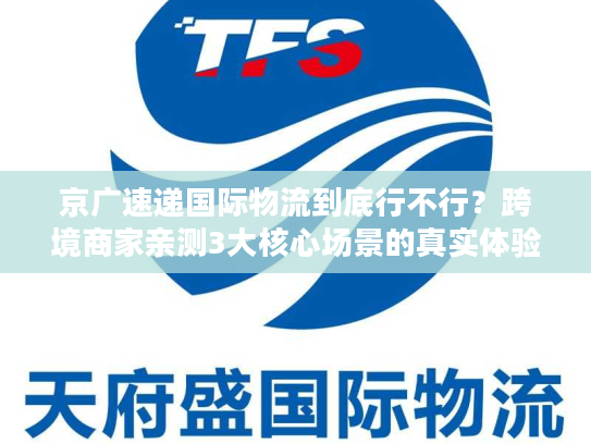 京广速递国际物流到底行不行？跨境商家亲测3大核心场景的真实体验