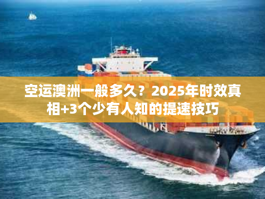空运澳洲一般多久？2025年时效真相+3个少有人知的提速技巧