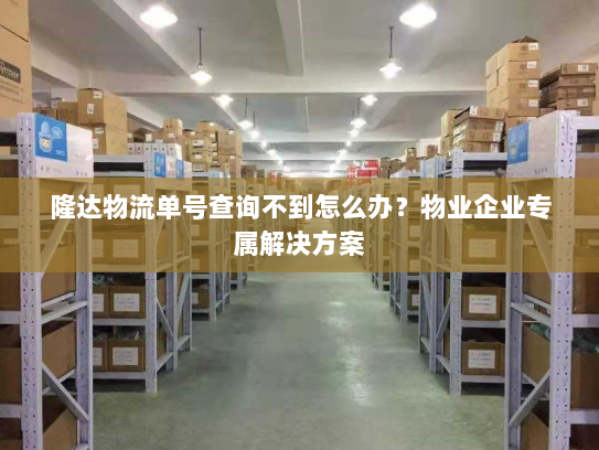 隆达物流单号查询不到怎么办?物业企业专属解决方案 隆达物流单号查询不到怎么办?物业企业专属解决方案