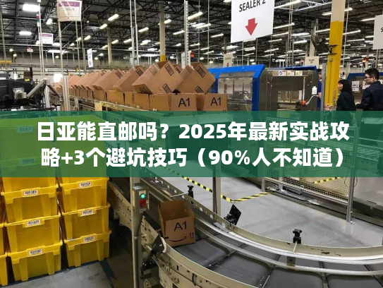 日亚能直邮吗?2025年最新实战攻略+3个避坑技巧(90%人不知道) 日亚能直邮吗?2025年最新实战攻略+3个避坑技巧(90%人不知道)