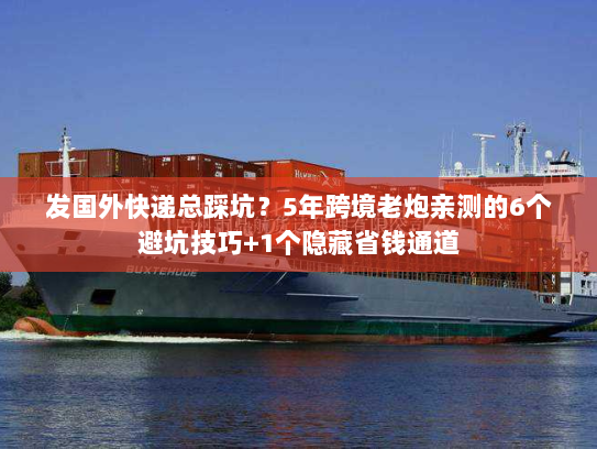 发国外快递总踩坑？5年跨境老炮亲测的6个避坑技巧+1个隐藏省钱通道