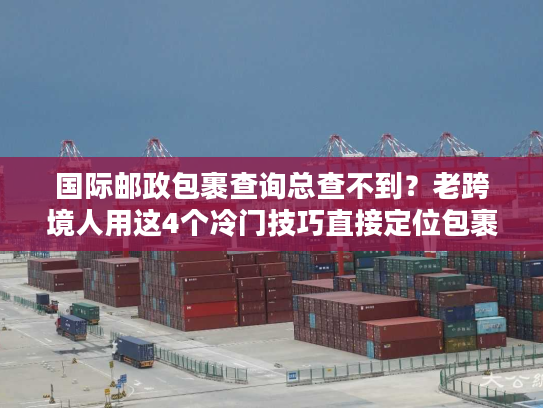 国际邮政包裹查询总查不到？老跨境人用这4个冷门技巧直接定位包裹！
