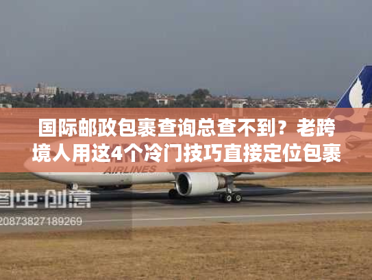 国际邮政包裹查询总查不到？老跨境人用这4个冷门技巧直接定位包裹！