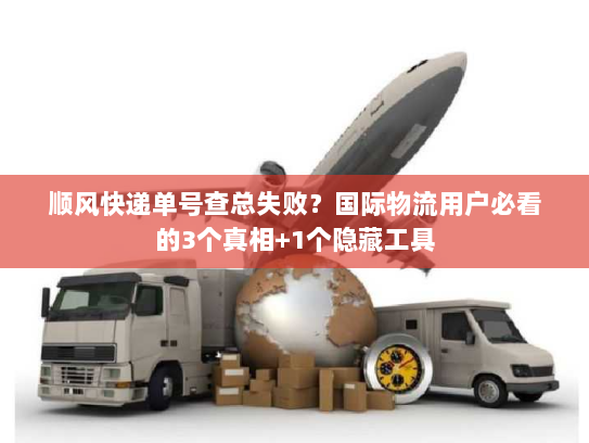 顺风快递单号查总失败？国际物流用户必看的3个真相+1个隐藏工具