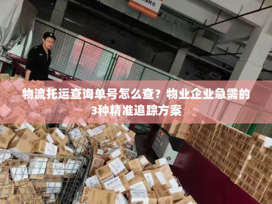 物流托运查询单号怎么查？物业企业急需的3种精准追踪方案