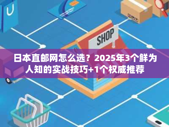 日本直邮网怎么选？2025年3个鲜为人知的实战技巧+1个权威推荐