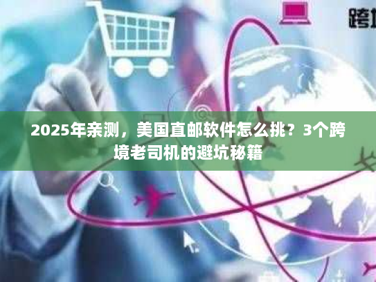 2025年亲测，美国直邮软件怎么挑？3个跨境老司机的避坑秘籍