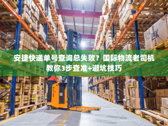 安捷快递单号查询总失败？国际物流老司机教你3步查准+避坑技巧