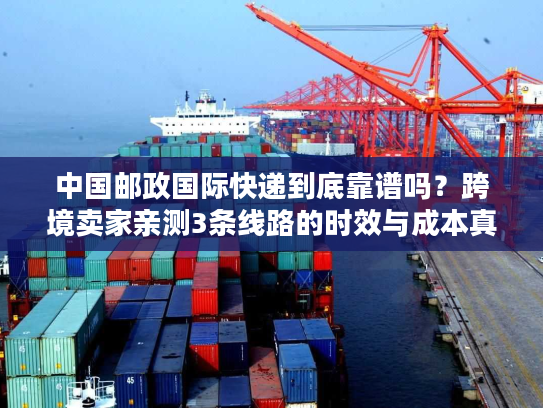 中国邮政国际快递到底靠谱吗?跨境卖家亲测3条线路的时效与成本真相 中国邮政国际快递到底靠谱吗?跨境卖家亲测3条线路的时效与成本真相