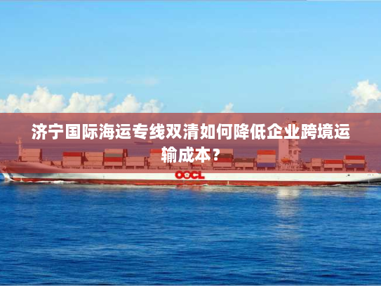 济宁国际海运专线双清如何降低企业跨境运输成本？