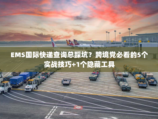 EMS国际快递查询总踩坑?跨境党必看的5个实战技巧+1个隐藏工具 EMS国际快递查询总踩坑?跨境党必看的5个实战技巧+1个隐藏工具