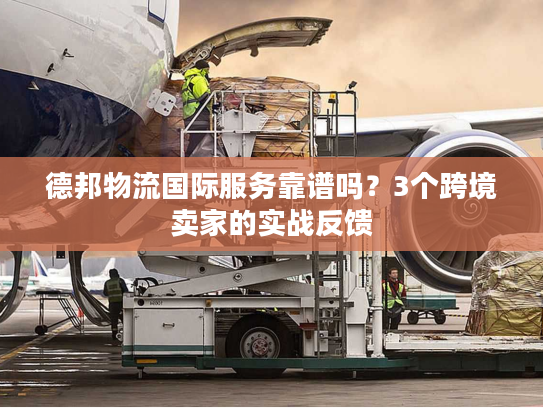 德邦物流国际服务靠谱吗?3个跨境卖家的实战反馈 德邦物流国际服务靠谱吗?3个跨境卖家的实战反馈