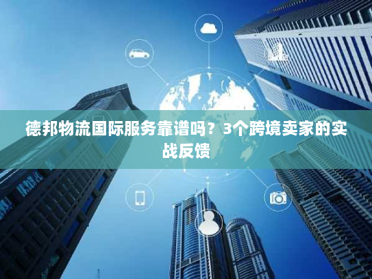 德邦物流国际服务靠谱吗?3个跨境卖家的实战反馈 德邦物流国际服务靠谱吗?3个跨境卖家的实战反馈