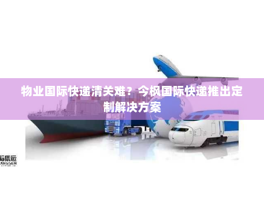 物业国际快递清关难?今枫国际快递推出定制解决方案 物业国际快递清关难?今枫国际快递推出定制解决方案