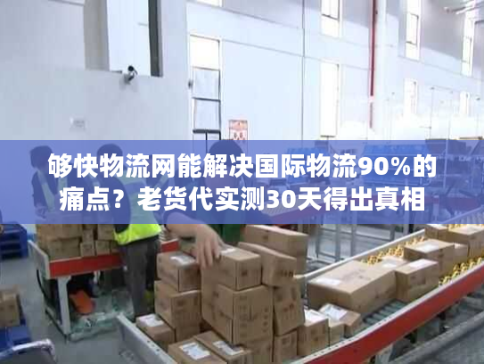 够快物流网能解决国际物流90%的痛点？老货代实测30天得出真相