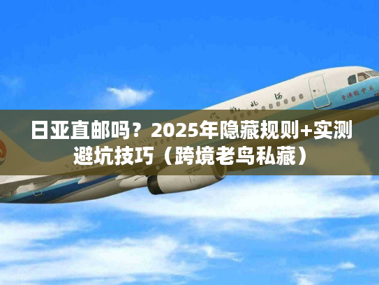日亚直邮吗？2025年隐藏规则+实测避坑技巧（跨境老鸟私藏）