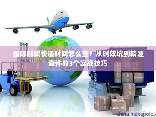 国际邮政快递时间怎么查？从时效坑到精准查件的3个实战技巧