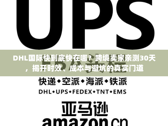 DHL国际快到底快在哪？跨境卖家亲测30天，揭开时效、成本与避坑的真实门道