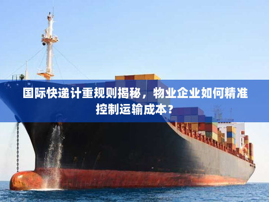 国际快递计重规则揭秘,物业企业如何精准控制运输成本? 国际快递计重规则揭秘,物业企业如何精准控制运输成本?